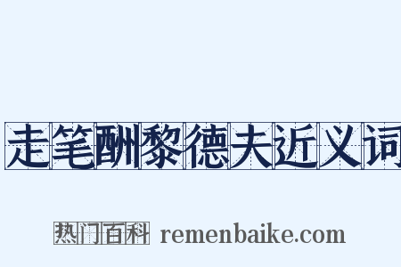 走笔酬黎德夫近义词是什么意思的图片